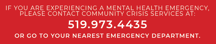 If you are experiencing a mental health emergency, please contact Community Crisis Services at 519.973.4435 or go to your nearest Emergency Department.